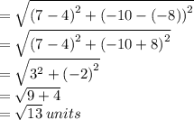 =  \sqrt{ {(7 - 4)}^{2} +  {( - 10 - ( - 8))}^{2}  }  \\  =  \sqrt{ {(7 - 4)}^{2} + {( - 10 + 8)}^{2}   }  \\  =  \sqrt{ {3}^{2} +  { (- 2)}^{2}  }  \\  =  \sqrt{9 + 4}  \\  =  \sqrt{13} \: units