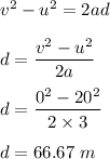 v^2-u^2=2ad\\\\d=\dfrac{v^2-u^2}{2a}\\\\d=\dfrac{0^2-20^2}{2\times 3}\\\\d=66.67\ m