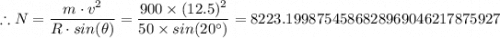 \therefore N = \dfrac{m \cdot v^2}{R \cdot sin(\theta)} = \dfrac{900 \times (12.5)^2}{50 \times sin(20^{\circ})}  = 8223.1998754586828969046217875927