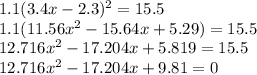 1.1(3.4x - 2.3)^2 = 15.5\\1.1(11.56x^2 - 15.64x + 5.29) = 15.5\\12.716x^2 - 17.204x + 5.819 = 15.5\\12.716x^2 - 17.204x + 9.81 = 0\\