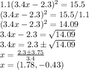 1.1(3.4x - 2.3)^2 = 15.5\\(3.4x - 2.3)^2 = 15.5 / 1.1\\(3.4x - 2.3)^2 = 14.09\\3.4x - 2.3 = \sqrt{14.09}\\3.4x = 2.3 \pm \sqrt{14.09}\\x = \frac{2.3 \pm 3.75}{3.4}\\x = (1.78, -0.43)