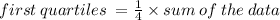 first \: quartiles \:  =  \frac{1}{4}  \times sum \: of \: the \: data