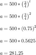 a = 500*\left(\frac{3}{4}\right)^{t}\\\\a = 500*\left(\frac{3}{4}\right)^{2}\\\\a = 500*\left(0.75\right)^{2}\\\\a = 500*0.5625\\\\a = 281.25\\\\