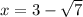 x = 3 -\sqrt{7}