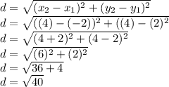 d = \sqrt{(x_{2} - x_{1})^2 + (y_{2} - y_{1})^2  } \\d = \sqrt{((4) - (-2))^2 + ((4) - (2)^2  } \\d=\sqrt{(4+2)^2 + (4-2)^2}\\d=\sqrt{(6)^2 + (2)^2}  \\d=\sqrt{36+4} \\d=\sqrt{40} \\