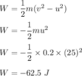 W=\dfrac{1}{2}m(v^2-u^2)\\\\W=-\dfrac{1}{2}mu^2\\\\W=-\dfrac{1}{2}\times 0.2\times(25)^2\\\\W=-62.5\ J