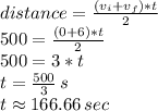 distance=\frac{(v_i+v_f)*t}{2}\\500=\frac{(0+6)*t}{2}\\500=3*t\\t=\frac{500}{3} \,s\\t\approx 166.66\,sec