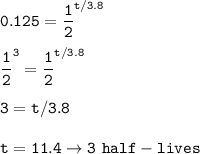 \tt 0.125=\dfrac{1}{2}^{t/3.8}\\\\\dfrac{1}{2}^3=\dfrac{1}{2}^{t/3.8}\\\\3=t/3.8\\\\t=11.4\rightarrow 3~half-lives