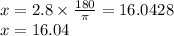 x = 2.8 \times  \frac{180}{\pi}  = 16.0428 \\ x = 16.04