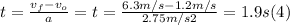 t =\frac{v_{f}-v_{o}}{a}  = t =\frac{6.3m/s-1.2m/s}{2.75m/s2}  = 1.9 s (4)