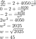 \frac{dp}{dw} = 2 + 4050\frac{-1}{w^2}\\0 = 2 + \frac{-4050}{w^2}\\-2 =  \frac{-4050}{w^2}\\2w^2 = 4050\\w^2 = 2025\\w = \sqrt{2025}\\w = 45
