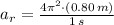 a_{r} = \frac{4\pi^{2}\cdot (0.80\,m)}{1\,s}