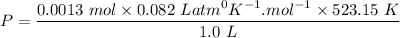 P = \dfrac{0.0013 \ mol \times 0.082 \ Latm^0 K^{-1} . mol ^{-1} \times 523.15 \ K}{1.0 \ L}