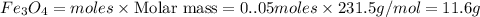 Fe_3O_4=moles\times {\text {Molar mass}}=0..05moles\times 231.5g/mol=11.6g