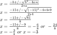x=\frac{-b+/- \sqrt{b^2-4a*c} }{2*a} \\x=\frac{-15+/- \sqrt{(-15)^2-4*4*9} }{2*4}\\x=\frac{-15+/- \sqrt{81} }{8}\\x=\frac{-15+/- 9 }{8}=-\frac{6}{8} \,\,or\,\,-\frac{24}{8} \\x=-\frac{3}{4}\,\,or\,\,x=-3