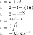 v = u + at \\ v = 2 + ( - 5)( \frac{1}{2} ) \\ v = 2  + \frac{( - 5)}{2}  \\ v =  \frac{4 + ( - 5)}{2}  \\ v =  \frac{ (- 1)}{2}  \\ v =  - 0.5 \: m {s}^{ - 1}