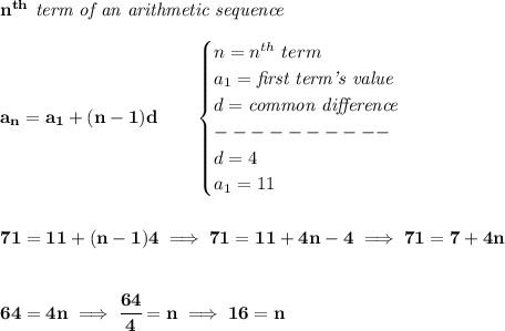  \bf n^{th}\textit{ term of an arithmetic sequence} \\\\ a_n=a_1+(n-1)d\qquad  \begin{cases} n=n^{th}\ term\\ a_1=\textit{first term's value}\\ d=\textit{common difference}\\ ----------\\ d=4\\ a_1=11 \end{cases} \\\\\\ 71=11+(n-1)4\implies 71=11+4n-4\implies 71=7+4n \\\\\\ 64=4n\implies \cfrac{64}{4}=n\implies 16=n 