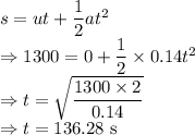 s=ut+\dfrac{1}{2}at^2\\\Rightarrow 1300=0+\dfrac{1}{2}\times 0.14t^2\\\Rightarrow t=\sqrt{\dfrac{1300\times 2}{0.14}}\\\Rightarrow t=136.28\ \text{s}
