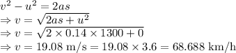 v^2-u^2=2as\\\Rightarrow v=\sqrt{2as+u^2}\\\Rightarrow v=\sqrt{2\times 0.14\times 1300+0}\\\Rightarrow v=19.08\ \text{m/s}=19.08\times 3.6=68.688\ \text{km/h}