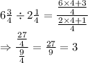 6 \frac{3}{4}\div 2\frac{1}{4}=\dfrac{\frac{6\times4+3}{4}}{\frac{2\times4+1}{4}}\\\Rightarrow \dfrac{\frac{27}{4}}{\frac{9}{4}}=\frac{27}{9}=3