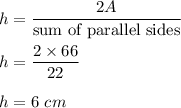 h=\dfrac{2A}{\text{sum of parallel sides}}\\\\h=\dfrac{2\times 66}{22}\\\\h=6\ cm