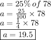 a = 25\% \: of \: 78 \\ a =  \frac{25}{100} \times 78 \\ a =  \frac{1}{4}   \times 78 \\  \boxed{a = 19.5}