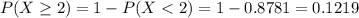 P(X \geq 2) = 1 - P(X < 2) = 1 - 0.8781 = 0.1219
