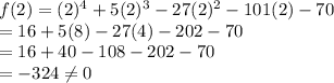 f(2) = (2)^4 + 5(2)^3 - 27(2)^2 - 101(2) - 70\\=16+5(8)-27(4)-202-70\\=16+40-108-202-70\\=-324 \neq 0