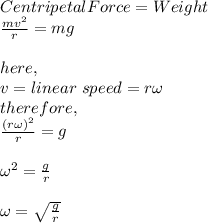 Centripetal Force = Weight\\\frac{mv^{2}}{r} = mg\\\\here,\\v = linear\ speed = r\omega \\therefore,\\\frac{(r\omega)^{2}}{r} = g\\\\\omega^{2} = \frac{g}{r}\\\\\omega = \sqrt{\frac{g}{r}}\\