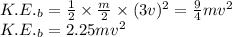 K.E._b=\frac{1}{2}\times\frac{m}{2}\times(3v)^2=\frac{9}{4}mv^2\\K.E._b=2.25mv^2