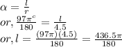 \alpha = \frac{l}{r} \\or, \frac{97\pi ^{c}}{180} = \frac{l}{4.5} \\or, l = \frac{(97\pi)(4.5) }{180} = \frac{436.5\pi }{180}