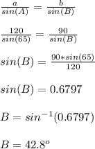 \frac{a}{sin(A)}=\frac{b}{sin(B)}  \\\\\frac{120}{sin(65)}=\frac{90}{sin(B)}  \\\\sin(B)=\frac{90*sin(65)}{120} \\\\sin(B) =0.6797\\\\B=sin^{-1}(0.6797)\\\\B=42.8^o