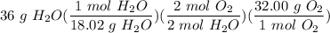 \displaystyle 36 \ g \ H_2O(\frac{1 \ mol \ H_2O}{18.02 \ g \ H_2O})(\frac{2 \ mol \ O_2}{2 \ mol \  H_2O})(\frac{32.00 \ g \ O_2}{1 \ mol \ O_2})