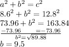 {a}^{2}  +  {b}^{2}  =  {c}^{2}  \\  {8.6}^{2}  +  {b}^{2}  =  {12.8}^{2}  \\ 73.96 +  {b}^{2}  = 163.84 \\   \frac{ - 73.96 \:  \:  \:  \:  \:  \:  \:  \:  \:  \:  =  - 73.96}{ {b}^{2}  =  \sqrt{89.88} }  \\ b = 9.5
