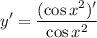 \displaystyle y' = \frac{(\cos x^2)'}{\cos x^2}