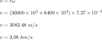 v=r\omega\\\\v=(36000\times 10^3+6400\times 10^3)\times 7.27\times 10^{-5}\\\\v=3082.48\ m/s\\\\v=3.08\ km/s