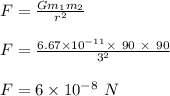 F = \frac{Gm_1m_2}{r^2} \\\\F = \frac{6.67\times 10^{-11} \times \ 90 \ \times \ 90}{3^2} \\\\F = 6\times 10^{-8} \ N