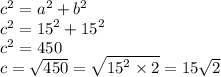{c}^{2}  =  {a}^{2}  +  {b}^{2}  \\  {c}^{2}  =  {15}^{2}  +  {15}^{2}  \\  {c}^{2} = 450 \\  c =  \sqrt{450}  =  \sqrt{ {15}^{2} \times 2 }  = 15  \sqrt{2}