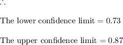 \therefore \\\\\text{The lower confidence limit} = 0.73\\\\\text{The upper confidence limit} = 0.87\\