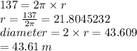 137 = 2\pi \times r \\ r =  \frac{137}{2\pi}  = 21.8045232 \\ diameter = 2 \times r = 43.609  \\ = 43.61 \: m