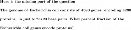 \mathbf{Here \ is \ the \ missing  \ part \ of \ the \ question}  \\ \\ \mathbf{The  \  genome  \ of  \  Escherichia \  coli \  consists \  of \  4380  \ genes, \  encoding \  4290}  \\ \\ \mathbf{ proteins, \  in \  jus t \  5175720   \ base \  pairs. \  What \  percent \  fraction  \ of\  the}  \\ \\ \mathbf{  Escherichia \  coli \  genes \  encode  \ proteins?}