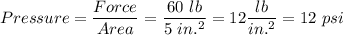 Pressure =  \dfrac{Force}{Area} = \dfrac{60 \ lb}{5 \ in.^2}  = 12\dfrac{lb}{in.^2} = 12 \ psi