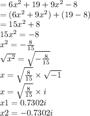 = 6 {x}^{2} + 19 + 9 {x}^{2}   - 8 \\  = (6 {x}^{2}  + 9 {x}^{2} ) + (19 - 8) \\  = 15 {x}^{2}  + 8 \\ 15 {x}^{2}  =  - 8 \\  {x}^{2}  =   - \frac{8}{15} \\  \sqrt{ {x}^{2} }  =  \sqrt{  - \frac{8}{15} }   \\ x =  \sqrt{ \frac{8}{15}}  \times  \sqrt{ - 1}  \\ x =  \sqrt{ \frac{8}{15} }  \times i \\  x1 = 0.7302i \\ x2 =  - 0.7302i