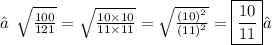 ★\:\:\sqrt{ \frac{100}{121} }  =  \sqrt{ \frac{10 \times 10}{11 \times 11} }  =  \sqrt{ \frac{ {(10)}^{2} }{ {(11)}^{2} } }=  \boxed{\frac{10}{11} }✓ \\