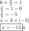 6 +  \frac{x}{3}  = 1 \\  \frac{x}{3}  = 1 - 6 \\  \frac{x}{3}  =  - 5 \\ x = 3 \times ( - 5) \\  \boxed{x =  - 15}✓