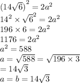 {(14 \sqrt{6}) }^{2}  = 2 {a}^{2}  \\  {14}^{2}  \times  { \sqrt{6} }^{2}  = 2 {a}^{2}  \\ 196 \times 6 = 2 {a}^{2}  \\ 1176 = 2 {a}^{2}  \\  {a}^{2}  = 588 \\ a =  \sqrt{588}  =   \sqrt{196 \times 3 } \\  =   14 \sqrt{3}  \\ a = b = 14 \sqrt{3}