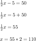 \frac{1}{2}x -5 =50\\ \\ \frac{1}{2}x=5+50\\ \\ \frac{1}{2}x=55\\ \\ x=55*2=110