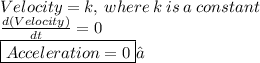 Velocity = k, \: where \: k \: is \: a \: constant \\  \frac{d(Velocity)}{dt}  = 0 \\\boxed{ Acceleration = 0}✓