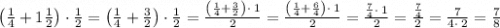 \left(\frac{1}{4}+1\frac{1}{2}\right)\cdot \frac{1}{2} =\left(\frac{1}{4}+\frac{3}{2}\right)\cdot \frac{1}{2}  =\frac{\left(\frac{1}{4}+\frac{3}{2}\right)\cdot \:1}{2} =\frac{\left(\frac{1}{4}+\frac{6}{4}\right)\cdot \:1}{2} =\frac{\frac{7}{4}\cdot \:1}{2} =\frac{\frac{7}{4}}{2} =\frac{7}{4\cdot \:2} =\frac{7}{8}