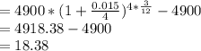 = 4900 *( 1 +\frac{0.015}{4})^{4 *\frac{3}{12}} -4900\\= 4918.38-4900\\= 18.38